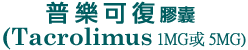 普樂可復膠囊(Tacrolimus 1MG或 5MG〉